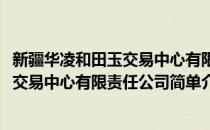 新疆华凌和田玉交易中心有限责任公司(对于新疆华凌和田玉交易中心有限责任公司简单介绍)