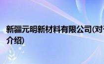 新疆元明新材料有限公司(对于新疆元明新材料有限公司简单介绍)