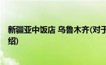 新疆亚中饭店 乌鲁木齐(对于新疆亚中饭店 乌鲁木齐简单介绍)