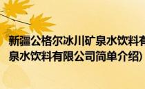 新疆公格尔冰川矿泉水饮料有限公司(对于新疆公格尔冰川矿泉水饮料有限公司简单介绍)