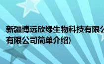 新疆博远欣绿生物科技有限公司(对于新疆博远欣绿生物科技有限公司简单介绍)