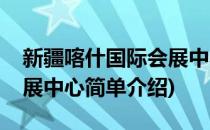 新疆喀什国际会展中心(对于新疆喀什国际会展中心简单介绍)