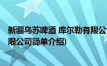 新疆乌苏啤酒 库尔勒有限公司(对于新疆乌苏啤酒 库尔勒有限公司简单介绍)