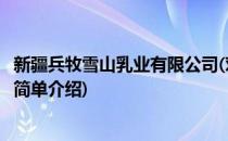 新疆兵牧雪山乳业有限公司(对于新疆兵牧雪山乳业有限公司简单介绍)