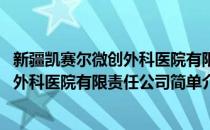 新疆凯赛尔微创外科医院有限责任公司(对于新疆凯赛尔微创外科医院有限责任公司简单介绍)