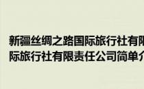 新疆丝绸之路国际旅行社有限责任公司(对于新疆丝绸之路国际旅行社有限责任公司简单介绍)