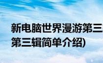 新电脑世界漫游第三辑(对于新电脑世界漫游第三辑简单介绍)
