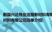 新疆兴达伟业泡塑新材料有限公司(对于新疆兴达伟业泡塑新材料有限公司简单介绍)
