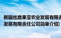新疆丝路果宝农业发展有限责任公司(对于新疆丝路果宝农业发展有限责任公司简单介绍)