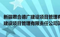新疆君合德广建设项目管理有限责任公司(对于新疆君合德广建设项目管理有限责任公司简单介绍)