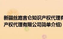 新疆丝路言仑知识产权代理有限公司(对于新疆丝路言仑知识产权代理有限公司简单介绍)