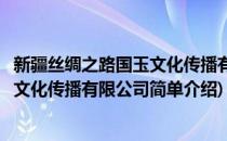 新疆丝绸之路国玉文化传播有限公司(对于新疆丝绸之路国玉文化传播有限公司简单介绍)