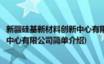 新疆硅基新材料创新中心有限公司(对于新疆硅基新材料创新中心有限公司简单介绍)
