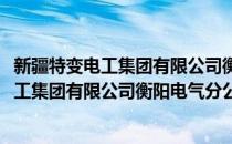 新疆特变电工集团有限公司衡阳电气分公司(对于新疆特变电工集团有限公司衡阳电气分公司简单介绍)