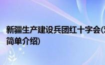 新疆生产建设兵团红十字会(对于新疆生产建设兵团红十字会简单介绍)
