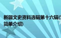 新疆文史资料选辑第十六辑(对于新疆文史资料选辑第十六辑简单介绍)