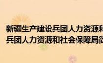 新疆生产建设兵团人力资源和社会保障局(对于新疆生产建设兵团人力资源和社会保障局简单介绍)