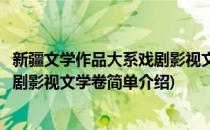 新疆文学作品大系戏剧影视文学卷(对于新疆文学作品大系戏剧影视文学卷简单介绍)