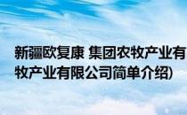 新疆欧复康 集团农牧产业有限公司(对于新疆欧复康 集团农牧产业有限公司简单介绍)