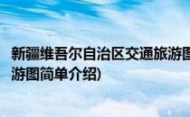 新疆维吾尔自治区交通旅游图(对于新疆维吾尔自治区交通旅游图简单介绍)