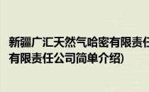 新疆广汇天然气哈密有限责任公司(对于新疆广汇天然气哈密有限责任公司简单介绍)