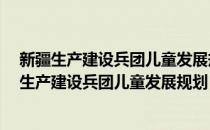 新疆生产建设兵团儿童发展规划 2021—2030年(对于新疆生产建设兵团儿童发展规划 2021—2030年简单介绍)