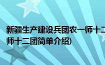 新疆生产建设兵团农一师十二团(对于新疆生产建设兵团农一师十二团简单介绍)