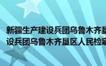 新疆生产建设兵团乌鲁木齐垦区人民检察院(对于新疆生产建设兵团乌鲁木齐垦区人民检察院简单介绍)