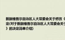 新疆维吾尔自治区人大常委会关于修改《新疆维吾尔自治区人口与计划生育条例》的决定(对于新疆维吾尔自治区人大常委会关于修改《新疆维吾尔自治区人口与计划生育条例》的决定简单介绍)