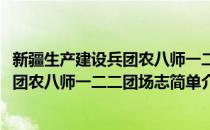 新疆生产建设兵团农八师一二二团场志(对于新疆生产建设兵团农八师一二二团场志简单介绍)