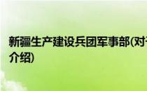 新疆生产建设兵团军事部(对于新疆生产建设兵团军事部简单介绍)