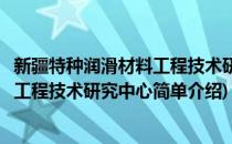 新疆特种润滑材料工程技术研究中心(对于新疆特种润滑材料工程技术研究中心简单介绍)