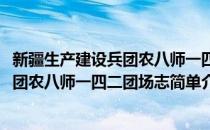 新疆生产建设兵团农八师一四二团场志(对于新疆生产建设兵团农八师一四二团场志简单介绍)