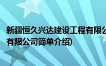 新疆恒久兴达建设工程有限公司(对于新疆恒久兴达建设工程有限公司简单介绍)