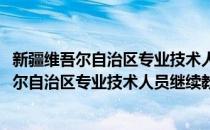 新疆维吾尔自治区专业技术人员继续教育规定(对于新疆维吾尔自治区专业技术人员继续教育规定简单介绍)