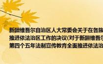 新疆维吾尔自治区人大常委会关于在各族公民中深入开展第四个五年法制宣传教育全面推进依法治区工作的决议(对于新疆维吾尔自治区人大常委会关于在各族公民中深入开展第四个五年法制宣传教育全面推进依法治区工作的决议简单介绍)