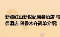 新疆红山新世纪商务酒店 乌鲁木齐(对于新疆红山新世纪商务酒店 乌鲁木齐简单介绍)