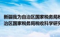 新疆我为自治区国家税务局税收科学研究所(对于新疆我为自治区国家税务局税收科学研究所简单介绍)