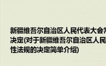 新疆维吾尔自治区人民代表大会常务委员会关于废止两件地方性法规的决定(对于新疆维吾尔自治区人民代表大会常务委员会关于废止两件地方性法规的决定简单介绍)
