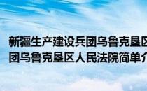 新疆生产建设兵团乌鲁克垦区人民法院(对于新疆生产建设兵团乌鲁克垦区人民法院简单介绍)