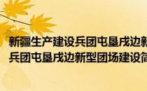 新疆生产建设兵团屯垦戌边新型团场建设(对于新疆生产建设兵团屯垦戌边新型团场建设简单介绍)