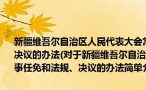 新疆维吾尔自治区人民代表大会常务委员会会议通过人事任免和法规、决议的办法(对于新疆维吾尔自治区人民代表大会常务委员会会议通过人事任免和法规、决议的办法简单介绍)