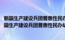 新疆生产建设兵团普惠性民办幼儿园认定及管理办法(对于新疆生产建设兵团普惠性民办幼儿园认定及管理办法简单介绍)