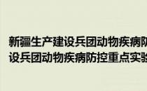 新疆生产建设兵团动物疾病防控重点实验室(对于新疆生产建设兵团动物疾病防控重点实验室简单介绍)