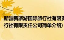 新疆新旅游国际旅行社有限责任公司(对于新疆新旅游国际旅行社有限责任公司简单介绍)