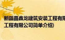 新疆晶鑫龙建筑安装工程有限公司(对于新疆晶鑫龙建筑安装工程有限公司简单介绍)