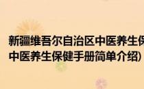 新疆维吾尔自治区中医养生保健手册(对于新疆维吾尔自治区中医养生保健手册简单介绍)