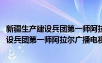 新疆生产建设兵团第一师阿拉尔广播电视台(对于新疆生产建设兵团第一师阿拉尔广播电视台简单介绍)