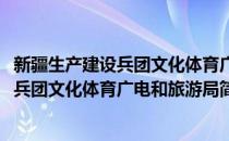 新疆生产建设兵团文化体育广电和旅游局(对于新疆生产建设兵团文化体育广电和旅游局简单介绍)