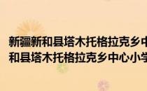 新疆新和县塔木托格拉克乡中心小学志愿服务队(对于新疆新和县塔木托格拉克乡中心小学志愿服务队简单介绍)